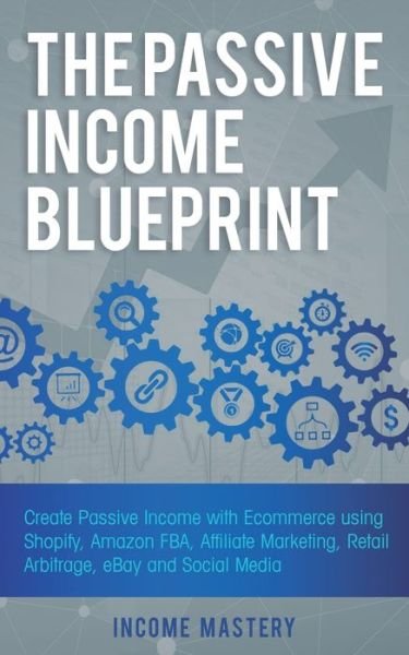 Cover for Income Mastery · The Passive Income Blueprint : Create Passive Income with Ecommerce using Shopify, Amazon FBA, Affiliate Marketing, Retail Arbitrage, eBay and Social Media (Paperback Book) (2019)