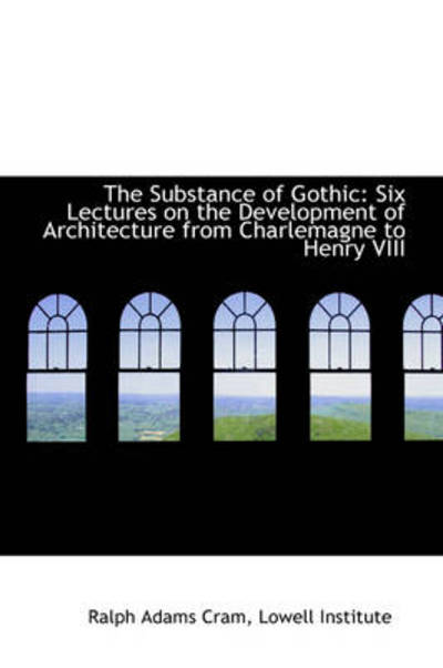 Cover for Ralph Adams Cram · The Substance of Gothic: Six Lectures on the Development of Architecture from Charlemagne to Henry V (Paperback Book) (2009)