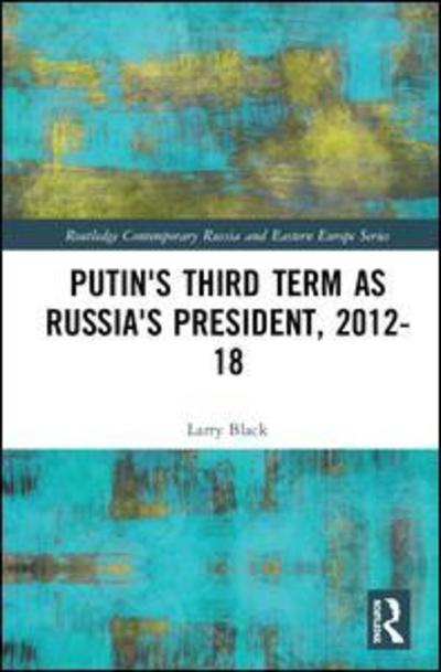 Cover for Larry Black · Putin's Third Term as Russia's President, 2012-18 - Routledge Contemporary Russia and Eastern Europe Series (Hardcover Book) (2018)