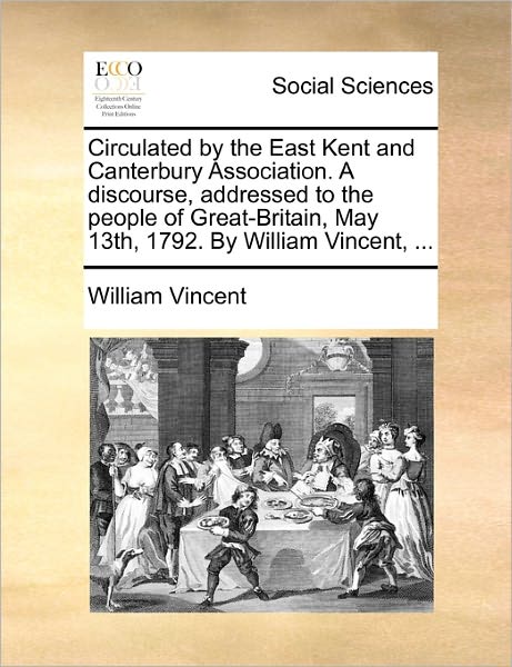 Circulated by the East Kent and Canterbury Association. a Discourse, Addressed to the People of Great-britain, May 13th, 1792. by William Vincent, ... - William Vincent - Books - Gale Ecco, Print Editions - 9781170023143 - October 20, 2010