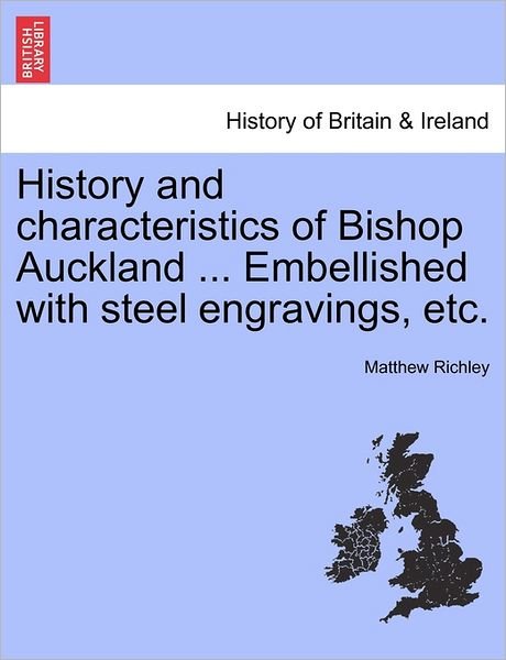 History and Characteristics of Bishop Auckland ... Embellished with Steel Engravings, Etc. - Matthew Richley - Kirjat - British Library, Historical Print Editio - 9781240863143 - tiistai 4. tammikuuta 2011