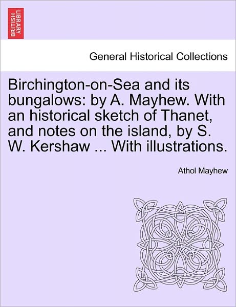 Cover for Athol Mayhew · Birchington-on-sea and Its Bungalows: by A. Mayhew. with an Historical Sketch of Thanet, and Notes on the Island, by S. W. Kershaw ... with Illustrati (Paperback Book) (2011)