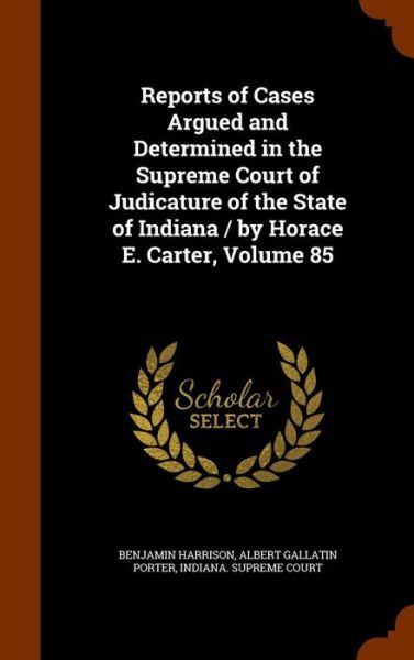 Reports of Cases Argued and Determined in the Supreme Court of Judicature of the State of Indiana / By Horace E. Carter, Volume 85 - Benjamin Harrison - Kirjat - Arkose Press - 9781344868143 - sunnuntai 18. lokakuuta 2015