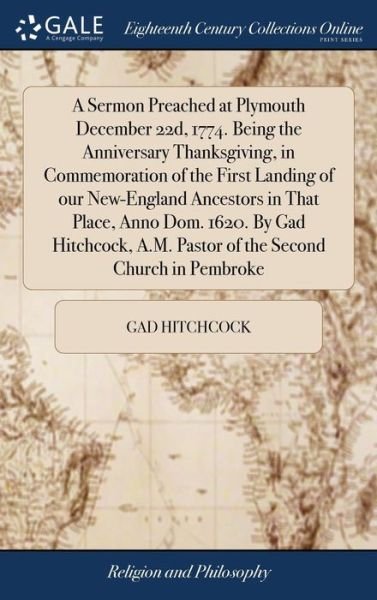 Cover for Gad Hitchcock · A Sermon Preached at Plymouth December 22d, 1774. Being the Anniversary Thanksgiving, in Commemoration of the First Landing of our New-England Ancestors in That Place, Anno Dom. 1620. By Gad Hitchcock, A.M. Pastor of the Second Church in Pembroke (Gebundenes Buch) (2018)