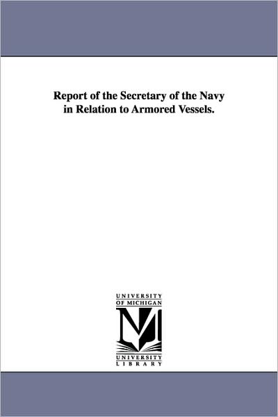 Report of the Secretary of the Navy in Relation to Armored Vessels. - Michigan Historical Reprint Series - Books - Scholarly Publishing Office, University - 9781418189143 - September 13, 2006