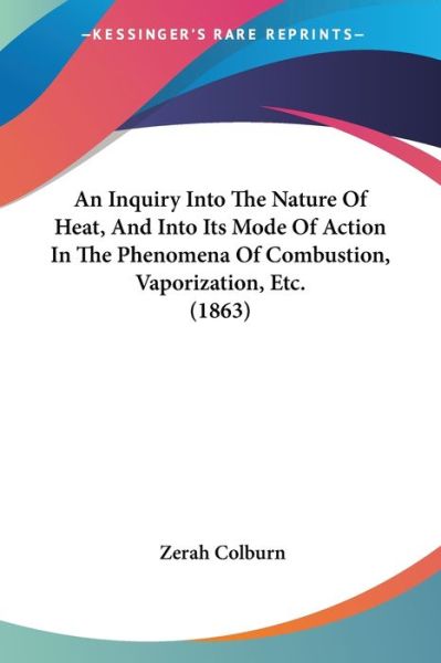 Cover for Zerah Colburn · An Inquiry into the Nature of Heat, and into Its Mode of Action in the Phenomena of Combustion, Vaporization, Etc. (1863) (Pocketbok) (2009)