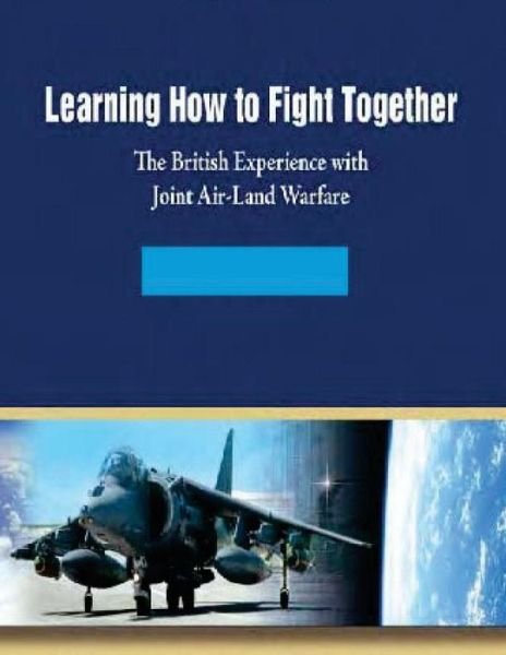 Cover for Air University Air Force Research Instit · Learning How to Fight Together: the British Experience with Joint Air-land Warfare (Paperback Book) (2014)