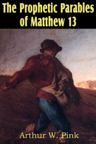 The Prophetic Parables of Matthew 13 - Arthur W Pink - Books - Bottom of the Hill Publishing - 9781612033143 - August 1, 2011