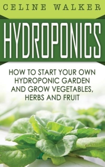 Cover for Celine Walker · Hydroponics: How to Start Your Own Hydroponic Garden and Grow Vegetables, Herbs and Fruit (Hardcover Book) (2020)