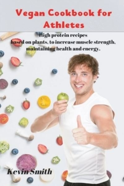 Cover for Kevin Smith · Vegan Cookbook for Athletes: High protein recipes based on plants, to increase muscle strength, maintaining health and energy. (Paperback Book) (2020)
