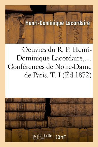 Oeuvres Du R. P. Henri-dominique Lacordaire, .... Conferences De Notre-dame De Paris. T. I (Ed.1872) (French Edition) - Henri-dominique Lacordaire - Kirjat - HACHETTE LIVRE-BNF - 9782012597143 - perjantai 1. kesäkuuta 2012