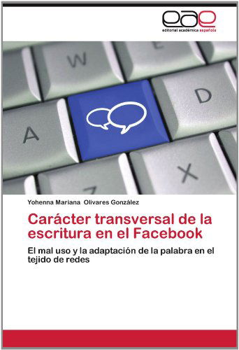 Cover for Yohenna Mariana Olivares González · Carácter Transversal De La Escritura en El Facebook: El Mal Uso Y La Adaptación De La Palabra en El Tejido De Redes (Paperback Book) [Spanish edition] (2012)