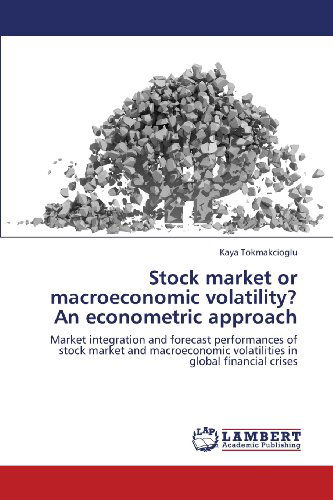 Cover for Kaya Tokmakcioglu · Stock Market or Macroeconomic Volatility? an Econometric Approach: Market Integration and Forecast Performances of Stock Market and Macroeconomic Volatilities in Global Financial Crises (Taschenbuch) (2013)