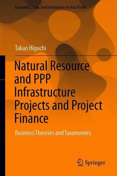 Cover for Takao Higuchi · Natural Resource and PPP Infrastructure Projects and Project Finance: Business Theories and Taxonomies - Economics, Law, and Institutions in Asia Pacific (Hardcover Book) [2019 edition] (2018)