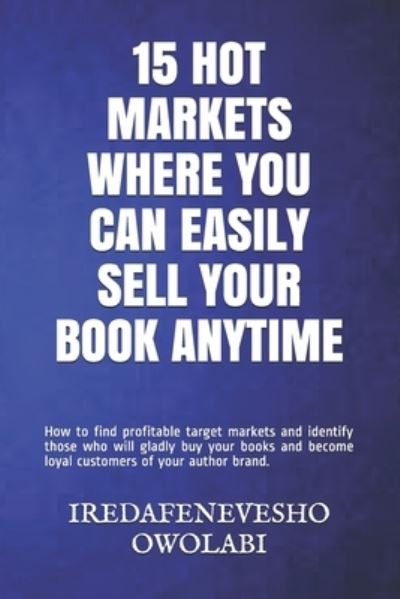 Cover for Iredafenevesho Owolabi · 15 Hot Markets Where You Can Easily Sell Your Book Anytime: How to find profitable target markets and identify those who will gladly buy your books and become loyal customers of your author brand. - Author (Paperback Book) (2020)