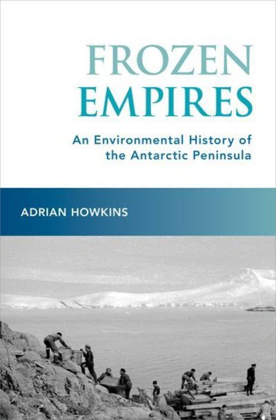 Cover for Howkins, Adrian (Associate Professor of History, Associate Professor of History, Colorado State University) · Frozen Empires: An Environmental History of the Antarctic Peninsula (Hardcover Book) (2017)