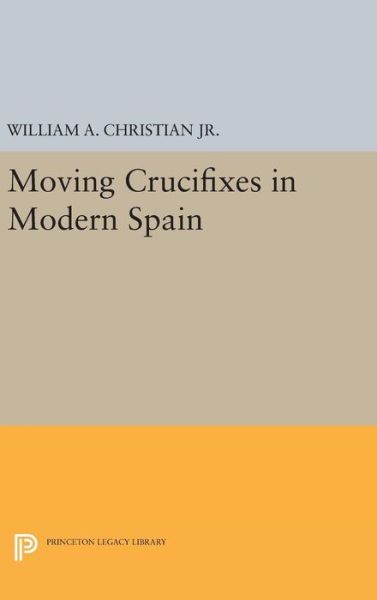 Moving Crucifixes in Modern Spain - Princeton Legacy Library - William A. Christian - Books - Princeton University Press - 9780691630144 - April 19, 2016