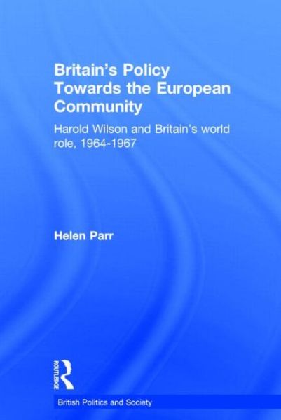 Cover for Parr, Helen (Keele University, UK) · Britain's Policy Towards the European Community: Harold Wilson and Britain's World Role, 1964-1967 - British Politics and Society (Hardcover Book) (2005)