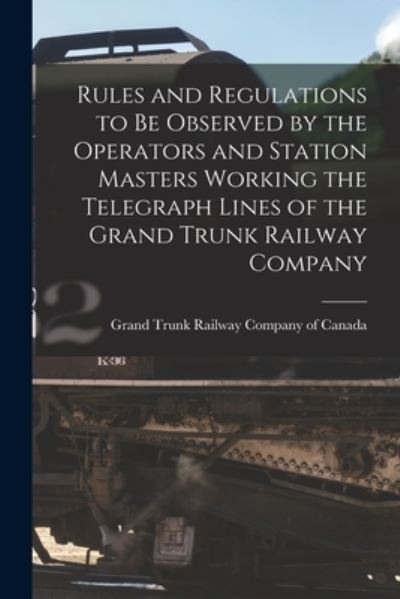 Cover for Grand Trunk Railway Company of Canada · Rules and Regulations to Be Observed by the Operators and Station Masters Working the Telegraph Lines of the Grand Trunk Railway Company [microform] (Paperback Book) (2021)