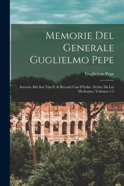 Cover for Guglielmo Pepe · Memorie Del Generale Guglielmo Pepe : Intorno Alla Sua Vita e Ai Recenti Casi d'italia (Buch) (2022)