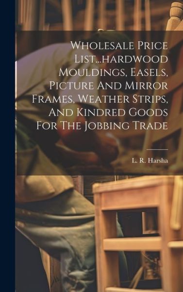 Cover for Ill ) L R Harsha (Chicago · Wholesale Price List... hardwood Mouldings, Easels, Picture and Mirror Frames, Weather Strips, and Kindred Goods for the Jobbing Trade (Bog) (2023)