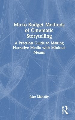 Cover for Mahaffy, Jake (Belmont University, USA) · Micro-Budget Methods of Cinematic Storytelling: A Practical Guide to Making Narrative Media with Minimal Means (Hardcover Book) (2025)