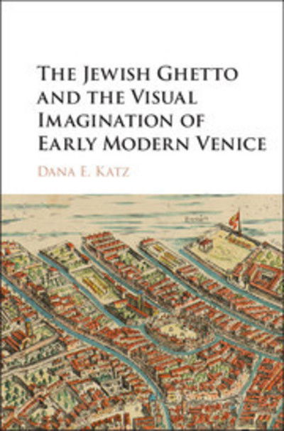 Cover for Katz, Dana E. (Reed College, Oregon) · The Jewish Ghetto and the Visual Imagination of Early Modern Venice (Hardcover Book) (2017)