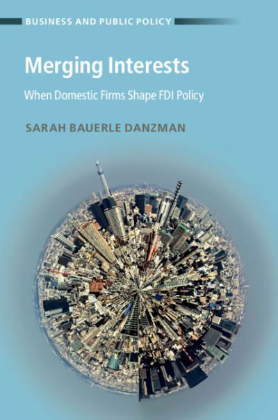 Cover for Bauerle Danzman, Sarah (Indiana University, Bloomington) · Merging Interests: When Domestic Firms Shape FDI Policy - Business and Public Policy (Hardcover Book) (2019)