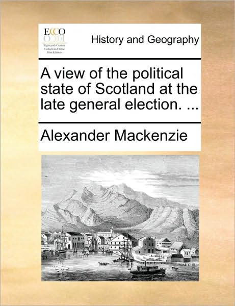 Cover for Alexander Mackenzie · A View of the Political State of Scotland at the Late General Election. ... (Pocketbok) (2010)