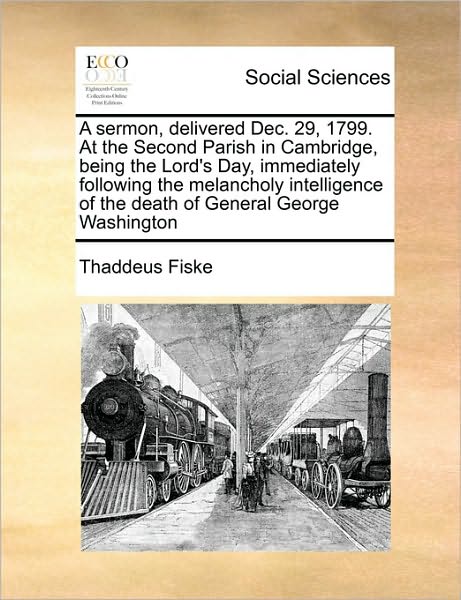 Cover for Thaddeus Fiske · A Sermon, Delivered Dec. 29, 1799. at the Second Parish in Cambridge, Being the Lord's Day, Immediately Following the Melancholy Intelligence of the Dea (Paperback Book) (2010)