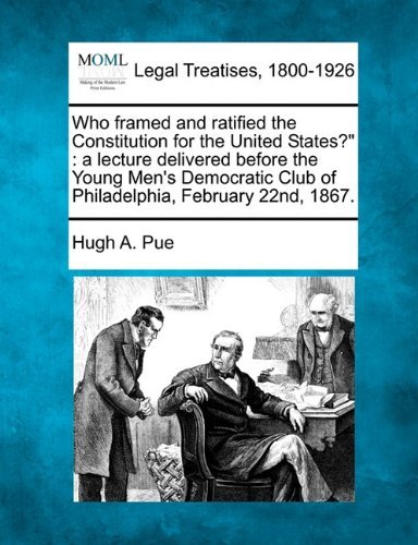 Cover for Hugh A. Pue · Who Framed and Ratified the Constitution for the United States?&quot;: a Lecture Delivered Before the Young Men's Democratic Club of Philadelphia, February 22nd, 1867. (Paperback Book) (2010)