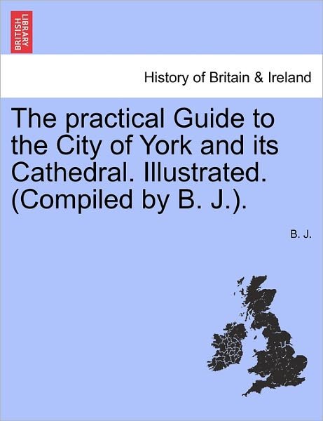 The Practical Guide to the City of York and Its Cathedral. Illustrated. (Compiled by B. J.). - B J - Böcker - British Library, Historical Print Editio - 9781241603144 - 1 april 2011