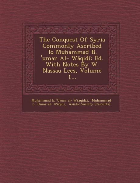 Cover for Mu Ammad B \'umar Al- W Aqid I · The Conquest of Syria Commonly Ascribed to Mu Ammad B. 'umar Al- W Qid: Ed. with Notes by W. Nassau Lees, Volume 1... (Paperback Bog) (2012)