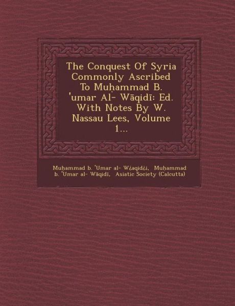 The Conquest of Syria Commonly Ascribed to Mu Ammad B. 'umar Al- W Qid: Ed. with Notes by W. Nassau Lees, Volume 1... - Mu Ammad B \'umar Al- W Aqid I - Books - Saraswati Press - 9781286873144 - October 1, 2012