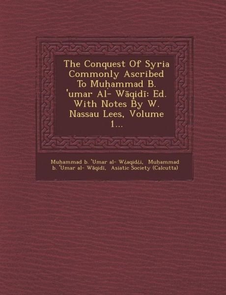 Cover for Mu Ammad B \'umar Al- W Aqid I · The Conquest of Syria Commonly Ascribed to Mu Ammad B. 'umar Al- W Qid: Ed. with Notes by W. Nassau Lees, Volume 1... (Pocketbok) (2012)