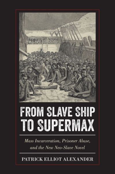 Cover for Patrick Elliot Alexander · From Slave Ship to Supermax: Mass Incarceration, Prisoner Abuse, and the New Neo-Slave Novel (Hardcover Book) (2017)