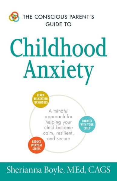 The Conscious Parent's Guide to Childhood Anxiety: A Mindful Approach for Helping Your Child Become Calm, Resilient, and Secure - The Conscious Parent's Guides - Boyle, Sherianna, MEd - Książki - Adams Media Corporation - 9781440594144 - 9 stycznia 2016