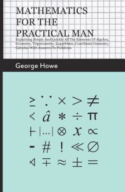 Cover for George Howe · Mathematics For The Practical Man - Explaining Simply And Quickly All The Elements Of Algebra, Geometry, Trigonometry, Logarithms, Coordinate Geometry, Calculus With Answers To Problems (Pocketbok) (2009)