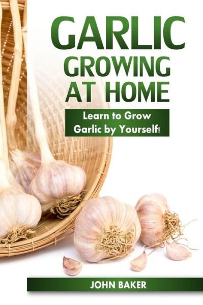 Garlic Growing at Home - Sir John Baker - Books - Createspace Independent Publishing Platf - 9781548364144 - July 2, 2017