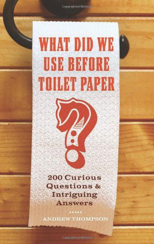 Cover for Thompson, Andrew (Professor of Modern History, Department of History, University of Exeter Professor of Public Policy and Citizenship, School of Social and Political Science University of Edinburgh) · What Did We Use Before Toilet Paper?: 200 Curious Questions and Intriguing Answers - Fascinating Bathroom Readers (Taschenbuch) (2010)