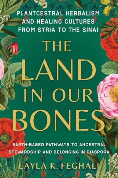 Cover for Layla K. Feghali · The Land in Our Bones: Plantcestral Herbalism and Healing Cultures from Syria to the Sinai--Earth-based pathways to ancestral stewardship and belonging in diaspora (Paperback Bog) (2024)