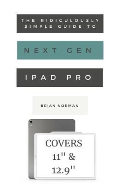 Cover for Brian Norman · The Ridiculously Simple Guide to the Next Generation iPad Pro: A Practical Guide to Getting Started with the New 11 and 12.3 iPad Pro - Ridiculously Simple Tech (Paperback Book) (2018)