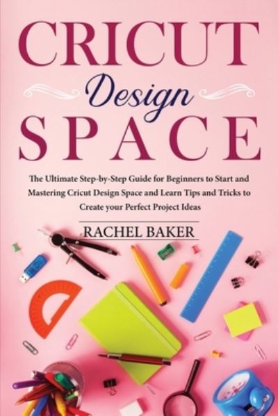 Cover for Rachel Baker · Cricut Design Space: The Ultimate Step-by-Step Guide for Beginners to Start and Mastering Cricut Design Space and Learn Tips and Tricks to Create your Perfect Ideas - Cricut (Taschenbuch) (2020)