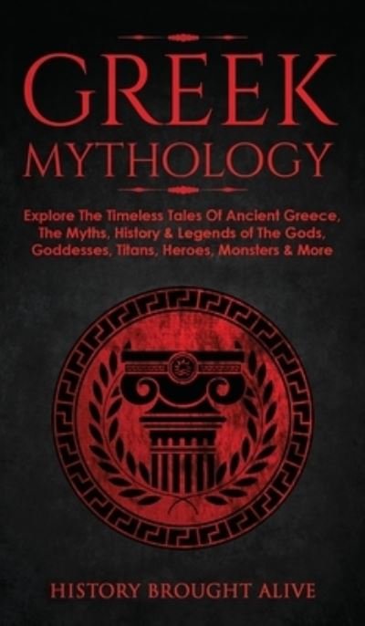 Cover for History Brought Alive · Greek Mythology: Explore The Timeless Tales Of Ancient Greece, The Myths, History &amp; Legends of The Gods, Goddesses, Titans, Heroes, Monsters &amp; More (Innbunden bok) (2021)
