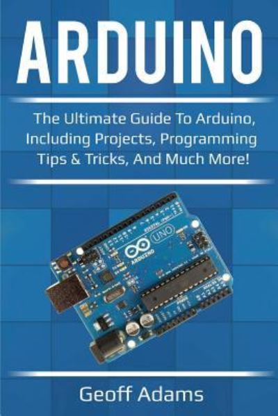 Arduino: The ultimate guide to Arduino, including projects, programming tips & tricks, and much more! - Geoff Adams - Kirjat - Ingram Publishing - 9781925989144 - lauantai 29. kesäkuuta 2019