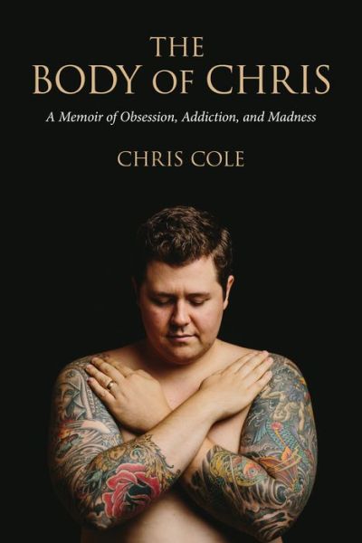 The Body of Chris: A Memoir of Obsession, Addiction, and Madness - Chris Cole - Books - Inkshares - 9781941758144 - September 1, 2015