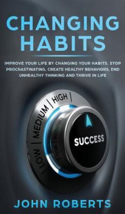 Cover for John Roberts · Changing Habits: Improve your Life by Changing your Habits. Stop Procrastinating, Create Healthy Behaviors, End Unhealthy Thinking and be More Successful (Hardcover Book) (2019)