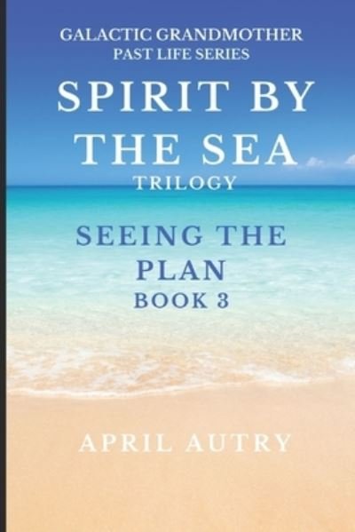Cover for Autry April Autry · SPIRT BY THE SEA TRILOGY - SEEING THE PLAN - BOOK 3: Galactic Grandmother Past Life Series (Paperback Book) (2022)