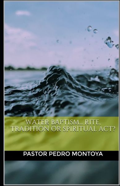 Water Baptism... Rite, Tradition or Spiritual Act? - Pedro Montoya - Books - Createspace Independent Publishing Platf - 9781973834144 - July 21, 2017