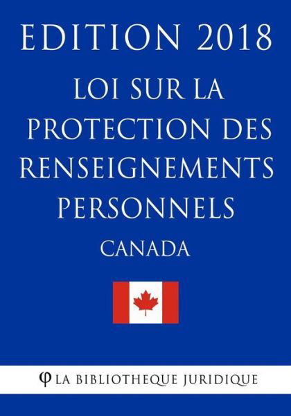 Loi sur la protection des renseignements personnels (Canada) - Edition 2018 - La Bibliotheque Juridique - Books - Createspace Independent Publishing Platf - 9781985785144 - February 21, 2018